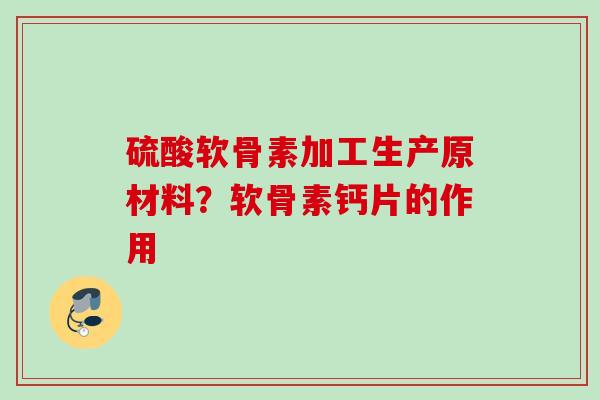 硫酸软骨素加工生产原材料？软骨素钙片的作用