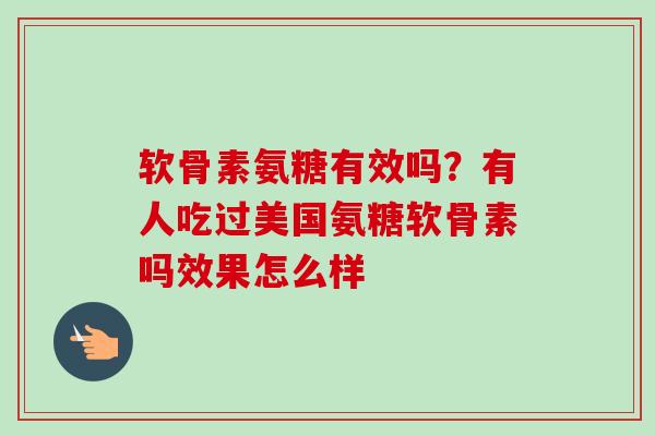 软骨素氨糖有效吗？有人吃过美国氨糖软骨素吗效果怎么样