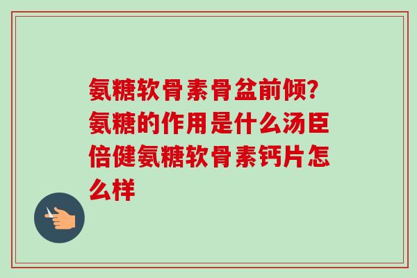 氨糖软骨素骨盆前倾？氨糖的作用是什么汤臣倍健氨糖软骨素钙片怎么样