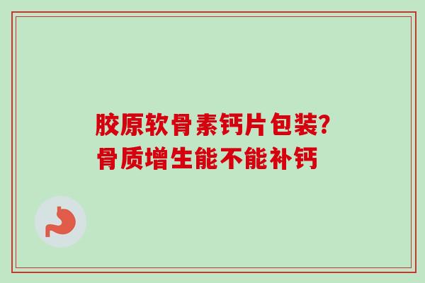 胶原软骨素钙片包装？骨质增生能不能补钙