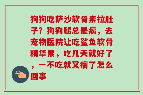 狗狗吃萨沙软骨素拉肚子？狗狗腿总是瘸，去宠物医院让吃鲨鱼软骨精华素，吃几天就好了，一不吃就又瘸了怎么回事