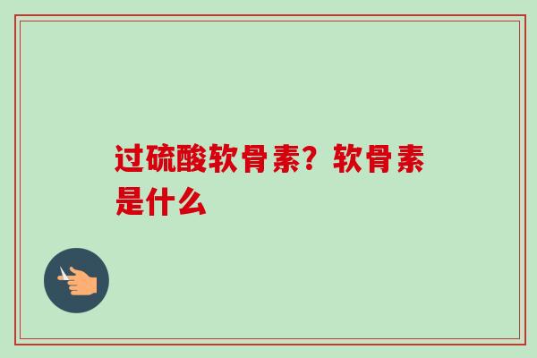 过硫酸软骨素？软骨素是什么