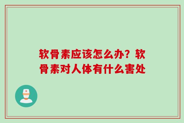 软骨素应该怎么办？软骨素对人体有什么害处