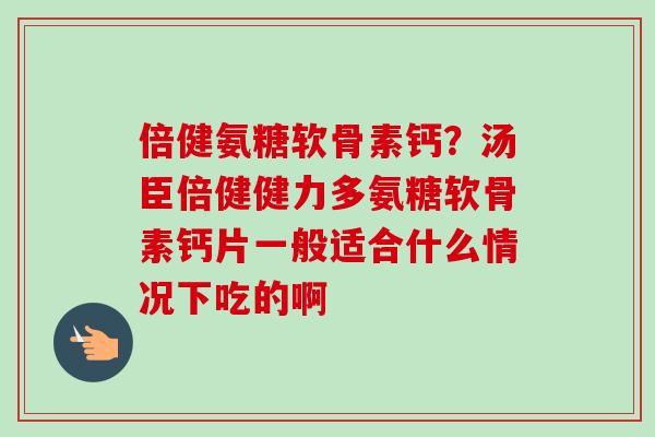 倍健氨糖软骨素钙？汤臣倍健健力多氨糖软骨素钙片一般适合什么情况下吃的啊
