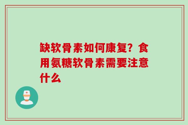 缺软骨素如何康复?食用氨糖软骨素需要注意什么 缺软骨素如何康复?食用氨糖软骨素需要注意什么
