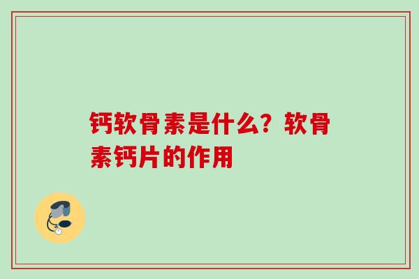 钙软骨素是什么？软骨素钙片的作用