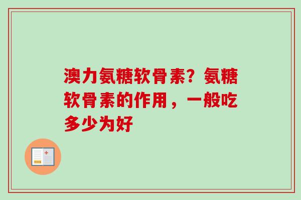 澳力氨糖软骨素?氨糖软骨素的作用,一般吃多少为好 澳力氨糖软骨素?氨糖软骨素的作用,一般吃多少为好
