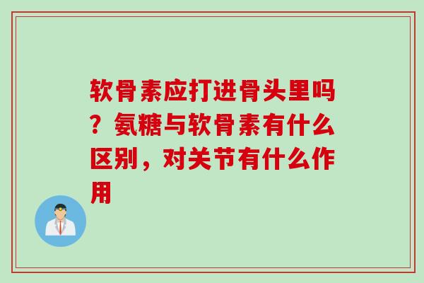 软骨素应打进骨头里吗？氨糖与软骨素有什么区别，对关节有什么作用