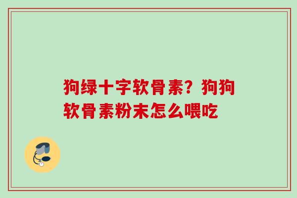 狗绿十字软骨素？狗狗软骨素粉末怎么喂吃