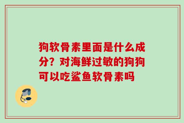 狗软骨素里面是什么成分？对海鲜过敏的狗狗可以吃鲨鱼软骨素吗