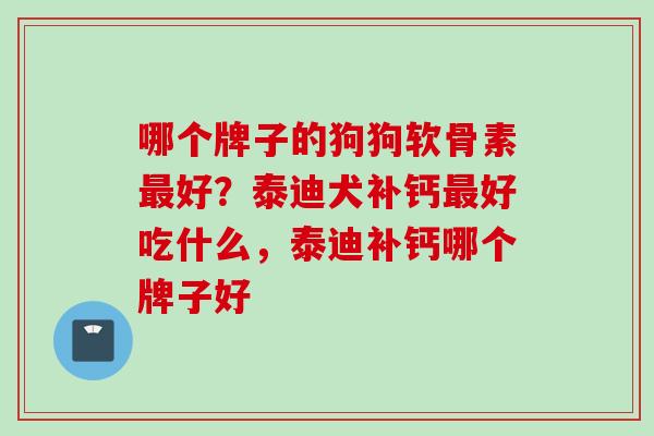 哪个牌子的狗狗软骨素最好？泰迪犬补钙最好吃什么，泰迪补钙哪个牌子好