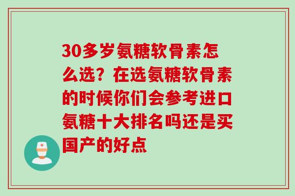 30多岁氨糖软骨素怎么选？在选氨糖软骨素的时候你们会参考进口氨糖十大排名吗还是买国产的好点