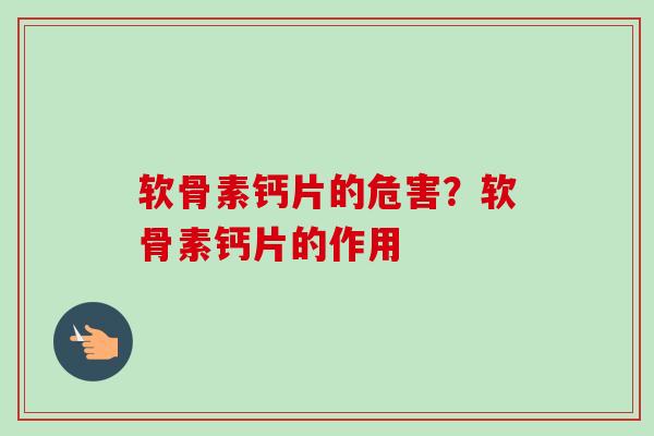 软骨素钙片的危害？软骨素钙片的作用