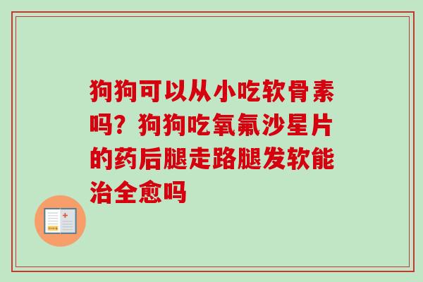 狗狗可以从小吃软骨素吗？狗狗吃氧氟沙星片的药后腿走路腿发软能治全愈吗