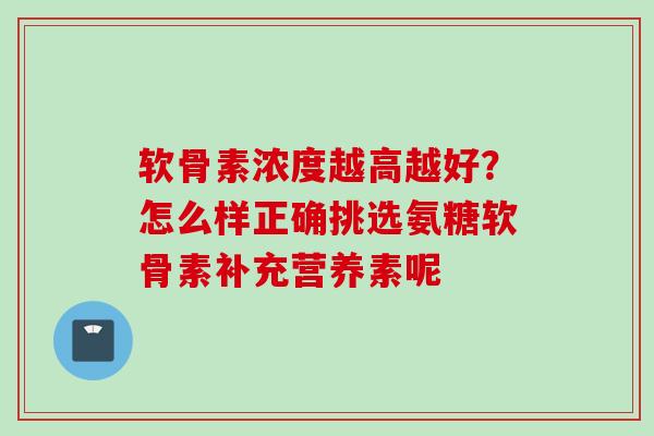 软骨素浓度越高越好？怎么样正确挑选氨糖软骨素补充营养素呢