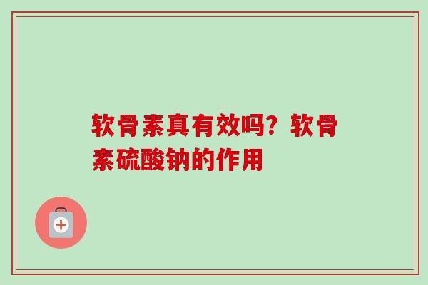 软骨素真有效吗？软骨素硫酸钠的作用