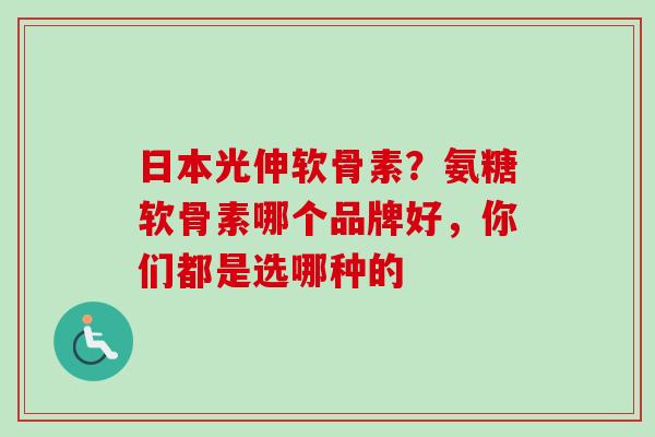 日本光伸软骨素？氨糖软骨素哪个品牌好，你们都是选哪种的