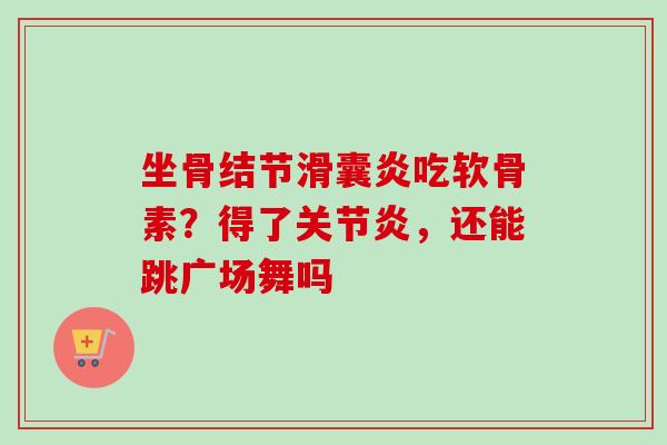 坐骨结节滑囊炎吃软骨素？得了关节炎，还能跳广场舞吗