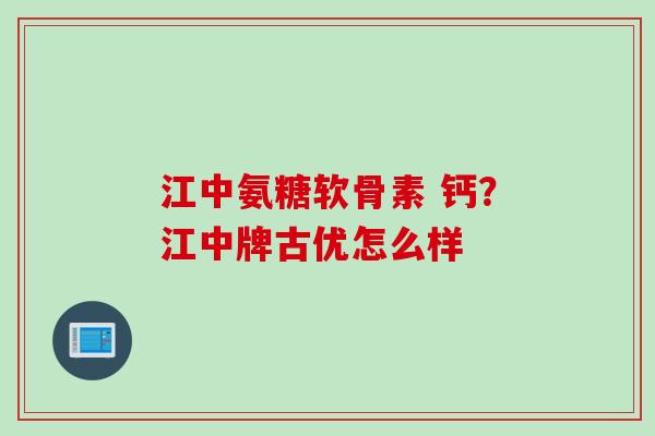 江中氨糖软骨素 钙?江中牌古优怎么样 江中氨糖软骨素 钙?江中牌古优怎么样