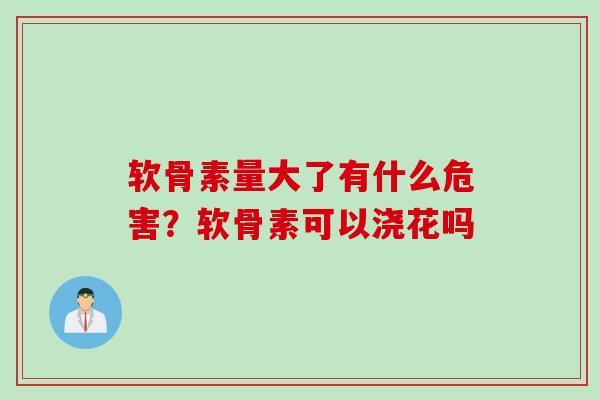 软骨素量大了有什么危害？软骨素可以浇花吗