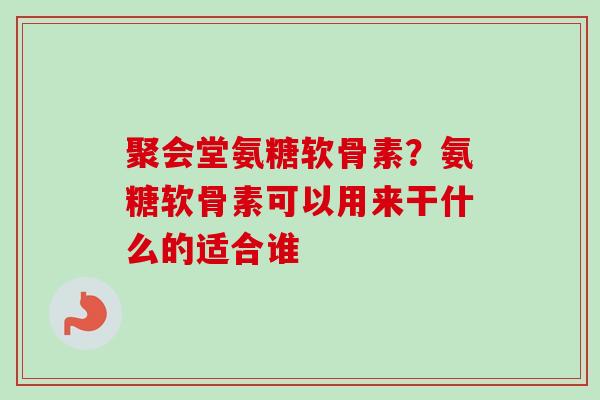 聚会堂氨糖软骨素？氨糖软骨素可以用来干什么的适合谁