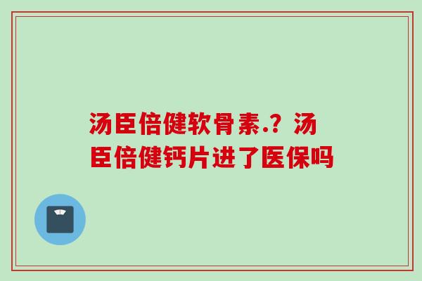 汤臣倍健软骨素.?汤臣倍健钙片进了医保吗 汤臣倍健软骨素.?汤臣倍健钙片进了医保吗