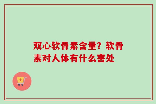 双心软骨素含量？软骨素对人体有什么害处