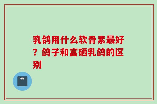 乳鸽用什么软骨素好?鸽子和富硒乳鸽的区别 乳鸽用什么软骨素好?鸽子和富硒乳鸽的区别