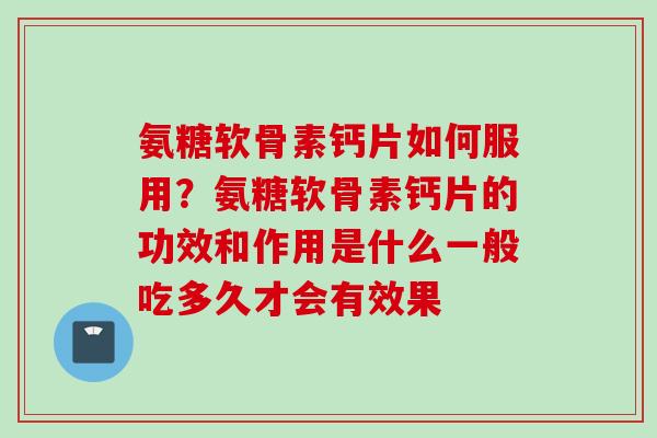 氨糖软骨素钙片如何服用？氨糖软骨素钙片的功效和作用是什么一般吃多久才会有效果