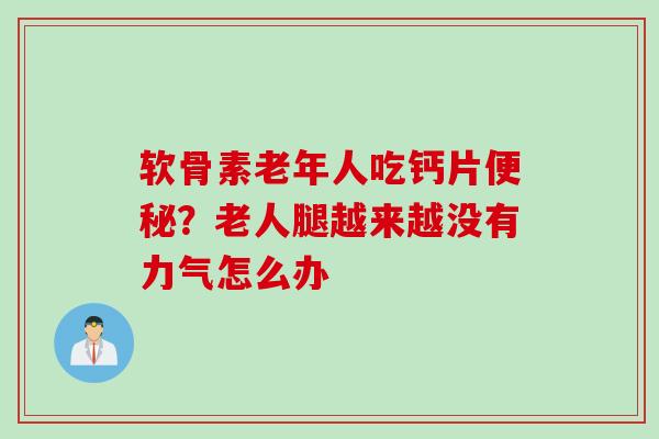 软骨素老年人吃钙片便秘？老人腿越来越没有力气怎么办