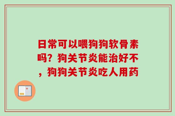 日常可以喂狗狗软骨素吗？狗关节炎能治好不，狗狗关节炎吃人用药