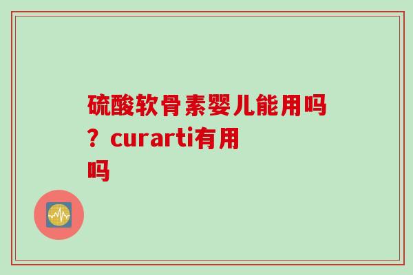 硫酸软骨素婴儿能用吗？curarti有用吗