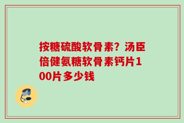 按糖硫酸软骨素？汤臣倍健氨糖软骨素钙片100片多少钱