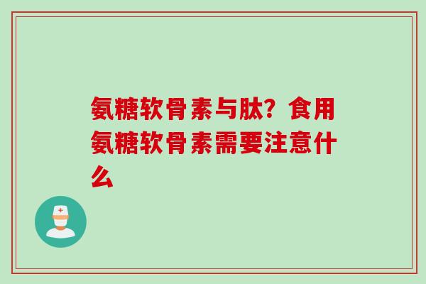氨糖软骨素与肽？食用氨糖软骨素需要注意什么