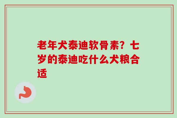 老年犬泰迪软骨素？七岁的泰迪吃什么犬粮合适