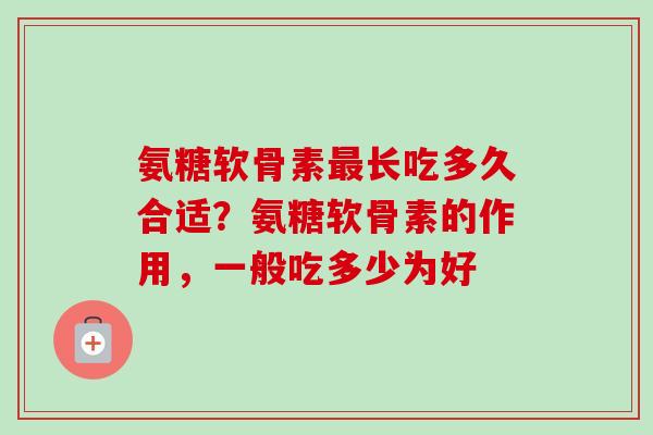 氨糖软骨素最长吃多久合适？氨糖软骨素的作用，一般吃多少为好