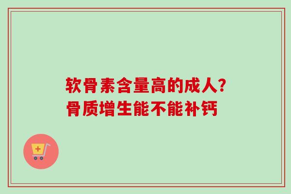 软骨素含量高的成人？骨质增生能不能补钙