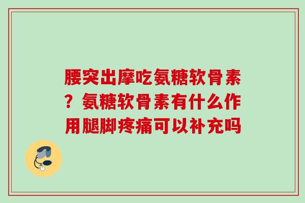 腰突出摩吃氨糖软骨素？氨糖软骨素有什么作用腿脚疼痛可以补充吗