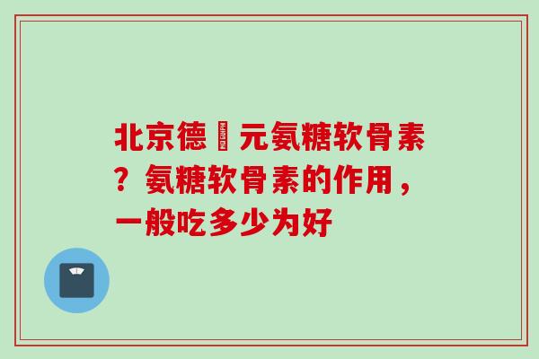 北京德蓇元氨糖软骨素？氨糖软骨素的作用，一般吃多少为好