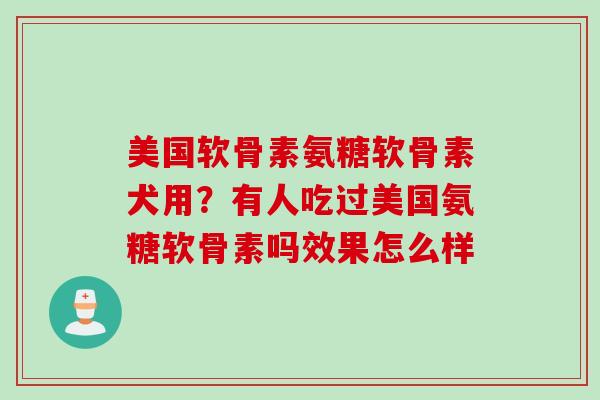 美国软骨素氨糖软骨素犬用？有人吃过美国氨糖软骨素吗效果怎么样