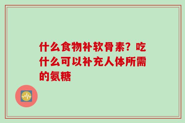 什么食物补软骨素？吃什么可以补充人体所需的氨糖