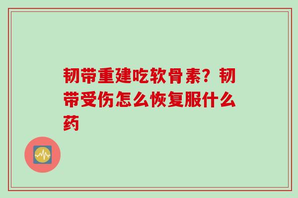 韧带重建吃软骨素？韧带受伤怎么恢复服什么药