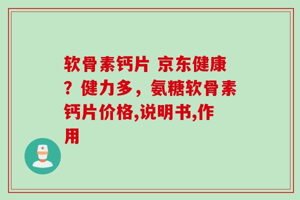 软骨素钙片 京东健康？健力多，氨糖软骨素钙片价格,说明书,作用