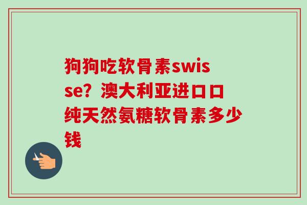 狗狗吃软骨素swisse？澳大利亚进口口纯天然氨糖软骨素多少钱