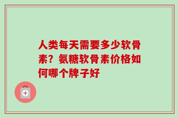 人类每天需要多少软骨素？氨糖软骨素价格如何哪个牌子好