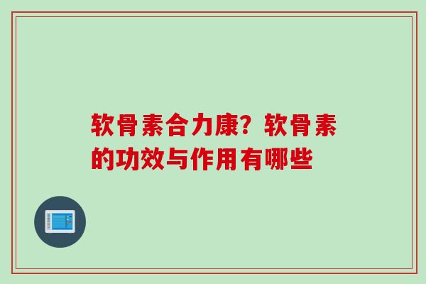 软骨素合力康？软骨素的功效与作用有哪些