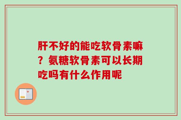 肝不好的能吃软骨素嘛？氨糖软骨素可以长期吃吗有什么作用呢