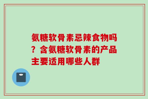氨糖软骨素忌辣食物吗？含氨糖软骨素的产品主要适用哪些人群