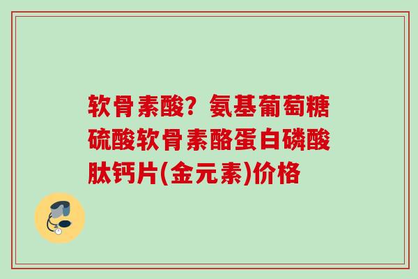 软骨素酸？氨基葡萄糖硫酸软骨素酪蛋白磷酸肽钙片(金元素)价格