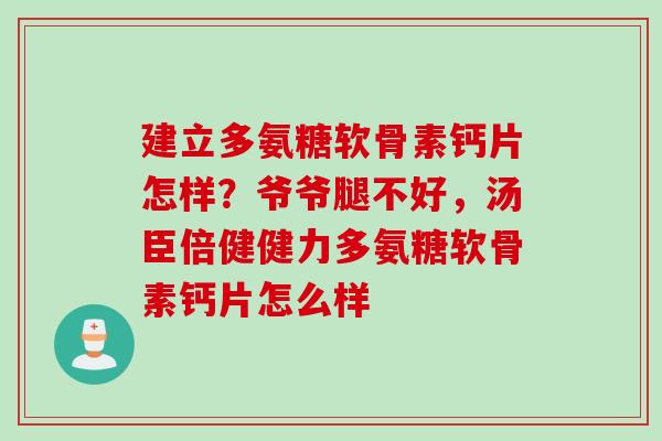 建立多氨糖软骨素钙片怎样？爷爷腿不好，汤臣倍健健力多氨糖软骨素钙片怎么样
